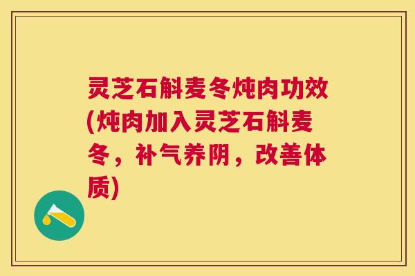 灵芝石斛麦冬炖肉功效(炖肉加入灵芝石斛麦冬,养阴,改善体质) 灵芝石斛麦冬炖肉功效(炖肉加入灵芝石斛麦冬,养阴,改善体质)