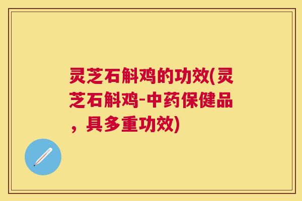 灵芝石斛鸡的功效(灵芝石斛鸡-保健品,具多重功效) 灵芝石斛鸡的功效(灵芝石斛鸡-保健品,具多重功效)