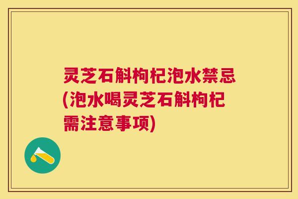 灵芝石斛枸杞泡水禁忌(泡水喝灵芝石斛枸杞需注意事项)