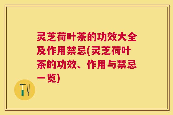 灵芝荷叶茶的功效大全及作用禁忌(灵芝荷叶茶的功效、作用与禁忌一览) 灵芝荷叶茶的功效大全及作用禁忌(灵芝荷叶茶的功效、作用与禁忌一览)