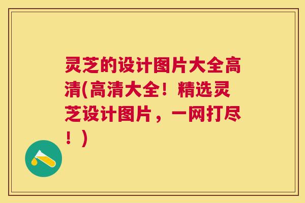 灵芝的设计图片大全高清(高清大全!精选灵芝设计图片,一网打尽!) 灵芝的设计图片大全高清(高清大全!精选灵芝设计图片,一网打尽!)