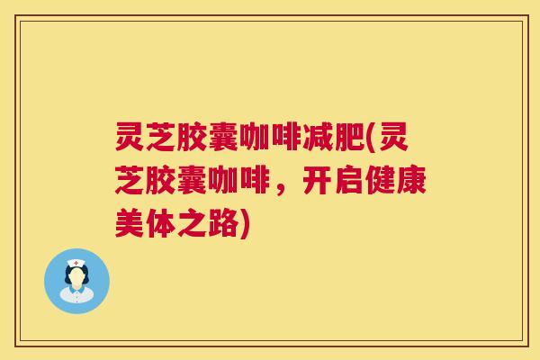 灵芝胶囊咖啡(灵芝胶囊咖啡,开启健康美体之路) 灵芝胶囊咖啡(灵芝胶囊咖啡,开启健康美体之路)
