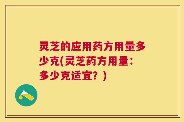 灵芝的应用药方用量多少克(灵芝药方用量:多少克适宜?) 灵芝的应用药方用量多少克(灵芝药方用量:多少克适宜?)