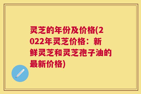 灵芝的年份及价格(2022年灵芝价格:新鲜灵芝和灵芝孢子油的新价格) 灵芝的年份及价格(2022年灵芝价格:新鲜灵芝和灵芝孢子油的新价格)