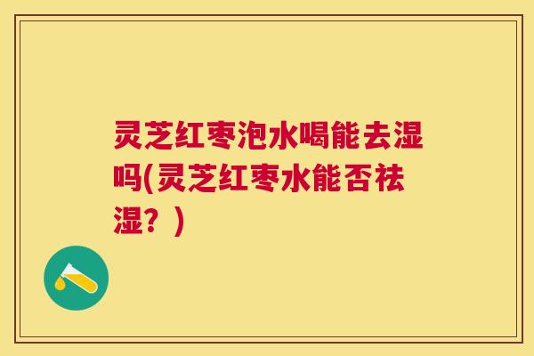 灵芝红枣泡水喝能去湿吗(灵芝红枣水能否祛湿?) 灵芝红枣泡水喝能去湿吗(灵芝红枣水能否祛湿?)