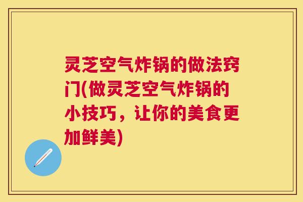 灵芝空气炸锅的做法窍门(做灵芝空气炸锅的小技巧,让你的美食更加鲜美) 灵芝空气炸锅的做法窍门(做灵芝空气炸锅的小技巧,让你的美食更加鲜美)
