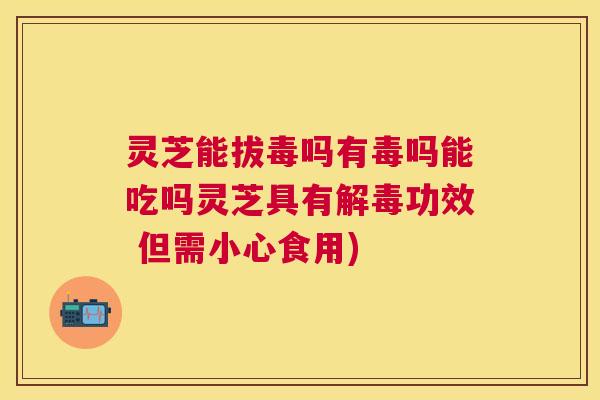 灵芝能拔毒吗有毒吗能吃吗灵芝具有功效 但需小心食用) 灵芝能拔毒吗有毒吗能吃吗灵芝具有功效 但需小心食用)