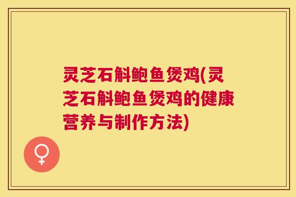 灵芝石斛鲍鱼煲鸡(灵芝石斛鲍鱼煲鸡的健康营养与制作方法) 灵芝石斛鲍鱼煲鸡(灵芝石斛鲍鱼煲鸡的健康营养与制作方法)