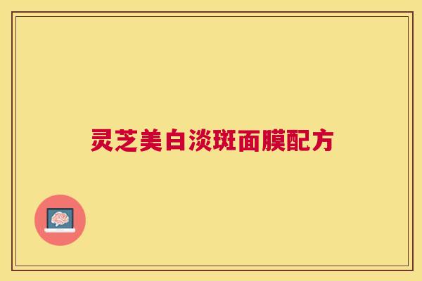 灵芝美白淡斑面膜配方 灵芝美白淡斑面膜配方