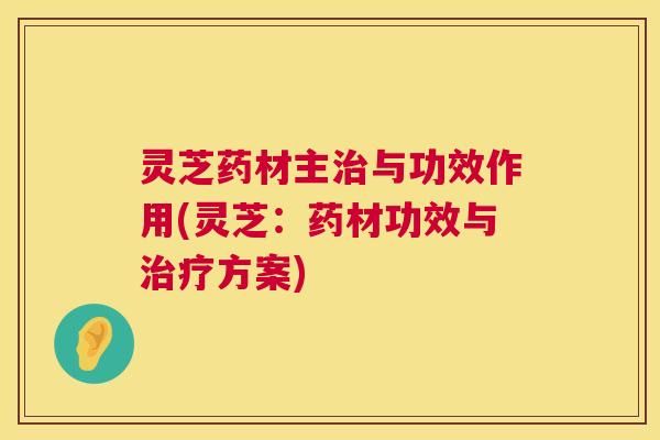灵芝药材主与功效作用(灵芝:药材功效与方案) 灵芝药材主与功效作用(灵芝:药材功效与方案)