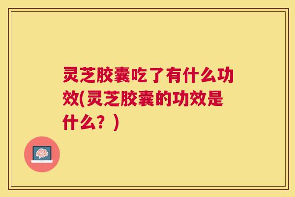 灵芝胶囊吃了有什么功效(灵芝胶囊的功效是什么?) 灵芝胶囊吃了有什么功效(灵芝胶囊的功效是什么?)