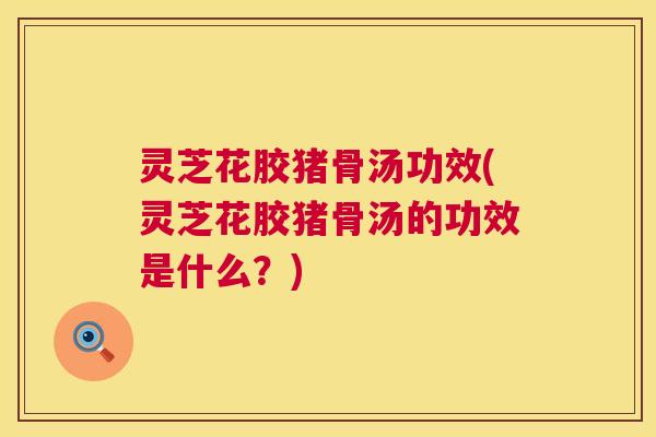 灵芝花胶猪骨汤功效(灵芝花胶猪骨汤的功效是什么?) 灵芝花胶猪骨汤功效(灵芝花胶猪骨汤的功效是什么?)