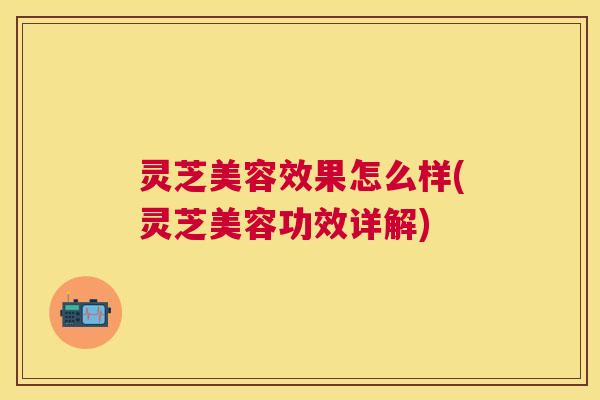 灵芝美容效果怎么样(灵芝美容功效详解) 灵芝美容效果怎么样(灵芝美容功效详解)