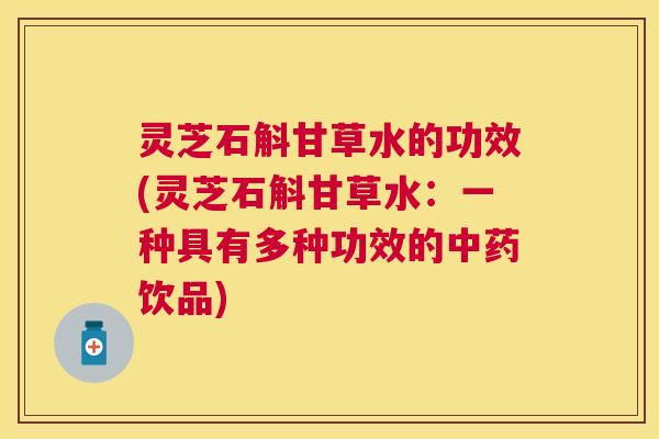 灵芝石斛甘草水的功效(灵芝石斛甘草水:一种具有多种功效的饮品) 灵芝石斛甘草水的功效(灵芝石斛甘草水:一种具有多种功效的饮品)