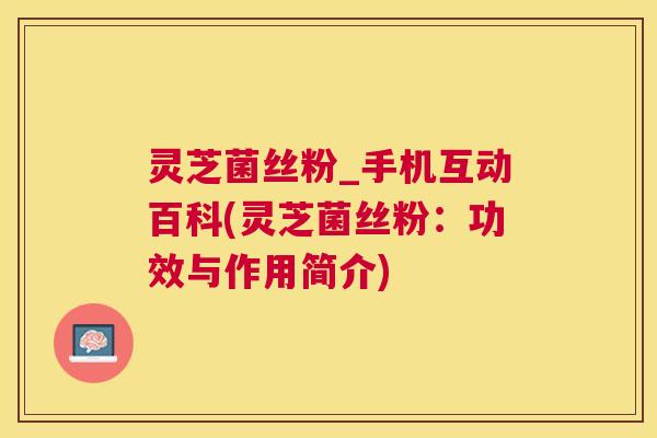 灵芝菌丝粉_手机互动百科(灵芝菌丝粉:功效与作用简介) 灵芝菌丝粉_手机互动百科(灵芝菌丝粉:功效与作用简介)