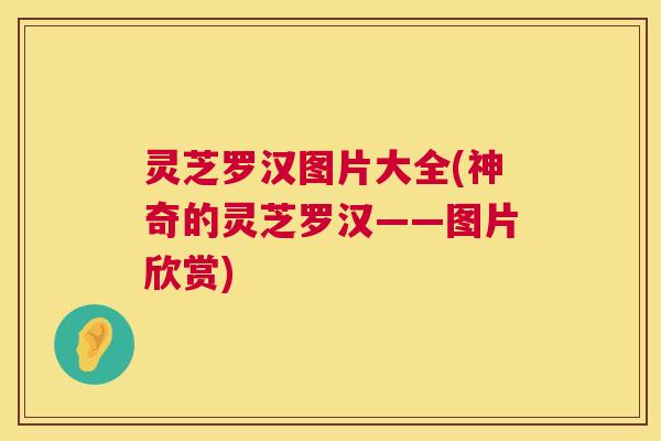 灵芝罗汉图片大全(神奇的灵芝罗汉——图片欣赏) 灵芝罗汉图片大全(神奇的灵芝罗汉——图片欣赏)