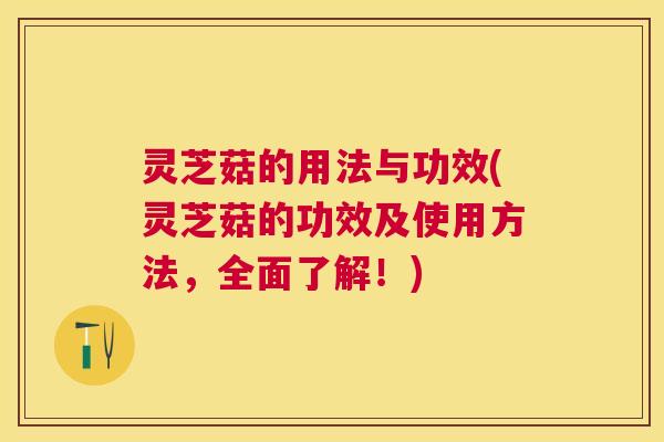 灵芝菇的用法与功效(灵芝菇的功效及使用方法,全面了解!) 灵芝菇的用法与功效(灵芝菇的功效及使用方法,全面了解!)