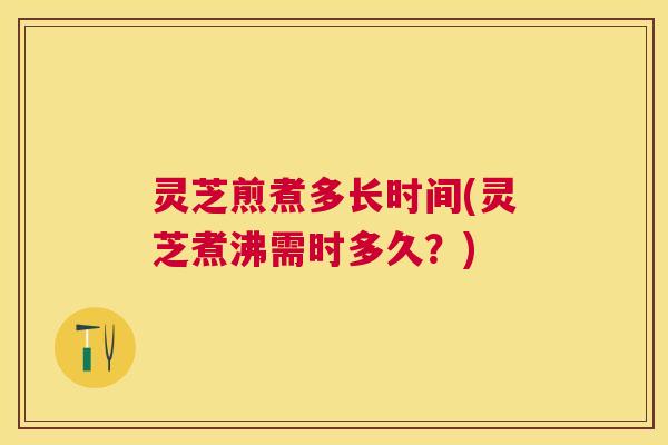灵芝煎煮多长时间(灵芝煮沸需时多久?) 灵芝煎煮多长时间(灵芝煮沸需时多久?)