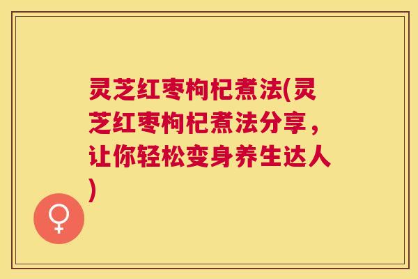 灵芝红枣枸杞煮法(灵芝红枣枸杞煮法分享,让你轻松变身养生达人) 灵芝红枣枸杞煮法(灵芝红枣枸杞煮法分享,让你轻松变身养生达人)