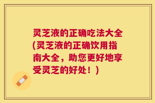 灵芝液的正确吃法大全(灵芝液的正确饮用指南大全,助您更好地享受灵芝的好处!) 灵芝液的正确吃法大全(灵芝液的正确饮用指南大全,助您更好地享受灵芝的好处!)