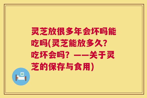 灵芝放很多年会坏吗能吃吗(灵芝能放多久?吃坏会吗?——关于灵芝的保存与食用) 灵芝放很多年会坏吗能吃吗(灵芝能放多久?吃坏会吗?——关于灵芝的保存与食用)