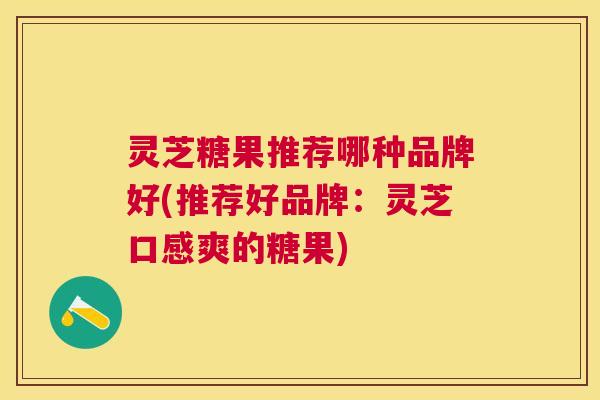 灵芝糖果推荐哪种品牌好(推荐好品牌:灵芝口感爽的糖果) 灵芝糖果推荐哪种品牌好(推荐好品牌:灵芝口感爽的糖果)