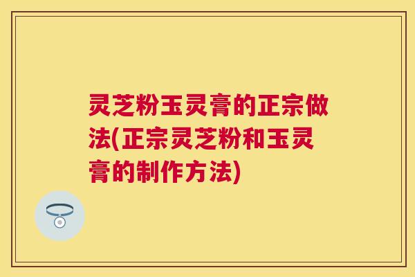 灵芝粉玉灵膏的正宗做法(正宗灵芝粉和玉灵膏的制作方法) 灵芝粉玉灵膏的正宗做法(正宗灵芝粉和玉灵膏的制作方法)