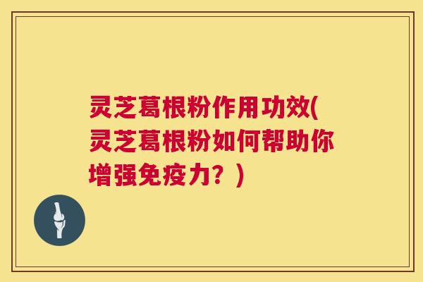 灵芝葛根粉作用功效(灵芝葛根粉如何帮助你增强免疫力?) 灵芝葛根粉作用功效(灵芝葛根粉如何帮助你增强免疫力?)