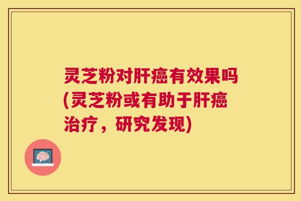 灵芝粉对有效果吗(灵芝粉或有助于,研究发现) 灵芝粉对有效果吗(灵芝粉或有助于,研究发现)