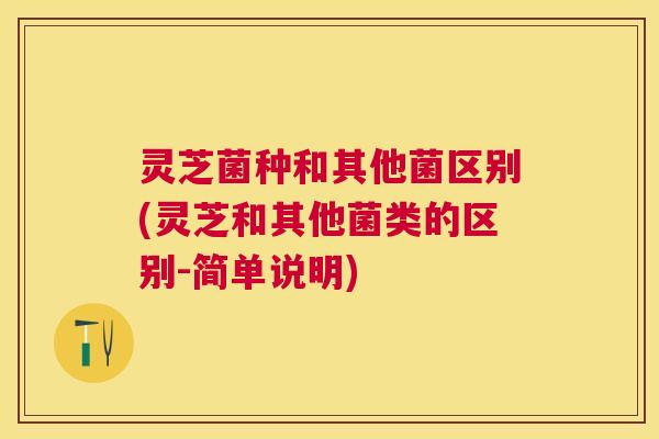 灵芝菌种和其他菌区别(灵芝和其他菌类的区别-简单说明) 灵芝菌种和其他菌区别(灵芝和其他菌类的区别-简单说明)