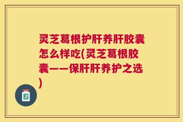 灵芝葛根养胶囊怎么样吃(灵芝葛根胶囊——养护之选) 灵芝葛根养胶囊怎么样吃(灵芝葛根胶囊——养护之选)