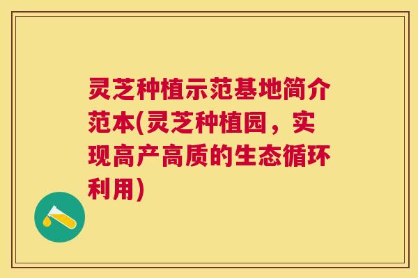 灵芝种植示范基地简介范本(灵芝种植园,实现高产高质的生态循环利用) 灵芝种植示范基地简介范本(灵芝种植园,实现高产高质的生态循环利用)