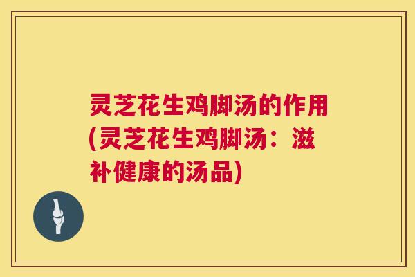 灵芝花生鸡脚汤的作用(灵芝花生鸡脚汤:滋补健康的汤品) 灵芝花生鸡脚汤的作用(灵芝花生鸡脚汤:滋补健康的汤品)