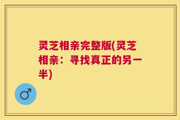 灵芝相亲完整版(灵芝相亲:寻找真正的另一半) 灵芝相亲完整版(灵芝相亲:寻找真正的另一半)