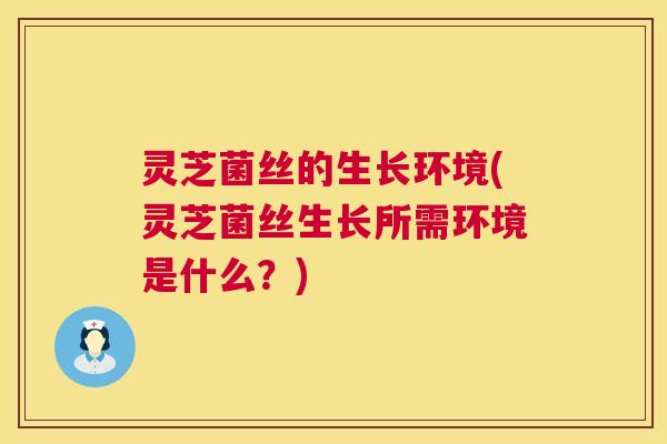 灵芝菌丝的生长环境(灵芝菌丝生长所需环境是什么?) 灵芝菌丝的生长环境(灵芝菌丝生长所需环境是什么?)