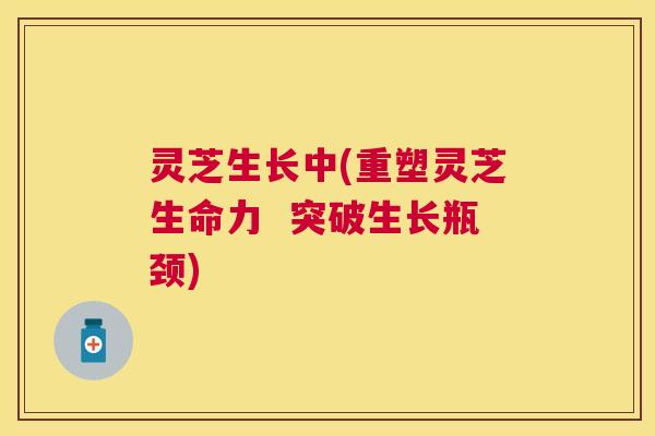 灵芝生长中(重塑灵芝生命力 突破生长瓶颈) 灵芝生长中(重塑灵芝生命力 突破生长瓶颈)