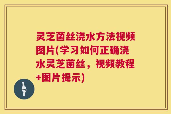 灵芝菌丝浇水方法视频图片(学习如何正确浇水灵芝菌丝,视频教程+图片提示) 灵芝菌丝浇水方法视频图片(学习如何正确浇水灵芝菌丝,视频教程+图片提示)