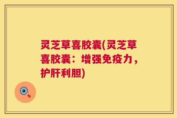 灵芝草喜胶囊(灵芝草喜胶囊:增强免疫力,利胆) 灵芝草喜胶囊(灵芝草喜胶囊:增强免疫力,利胆)