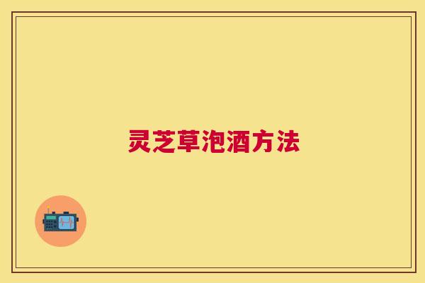 灵芝草泡酒方法 灵芝草泡酒方法