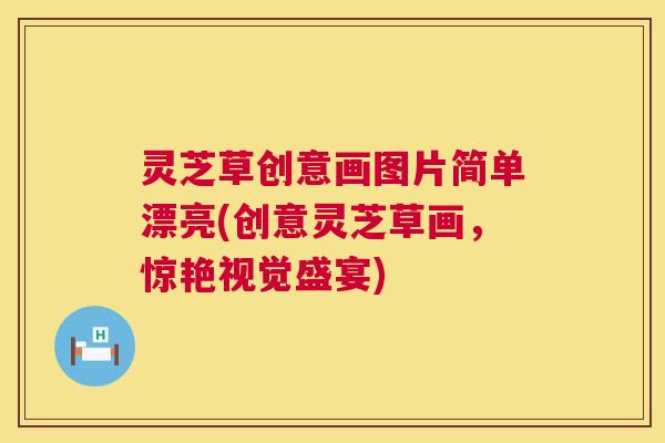灵芝草创意画图片简单漂亮(创意灵芝草画,惊艳视觉盛宴) 灵芝草创意画图片简单漂亮(创意灵芝草画,惊艳视觉盛宴)