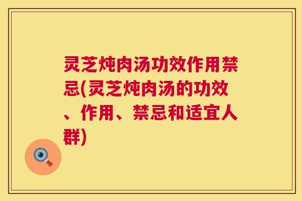灵芝炖肉汤功效作用禁忌(灵芝炖肉汤的功效、作用、禁忌和适宜人群) 灵芝炖肉汤功效作用禁忌(灵芝炖肉汤的功效、作用、禁忌和适宜人群)