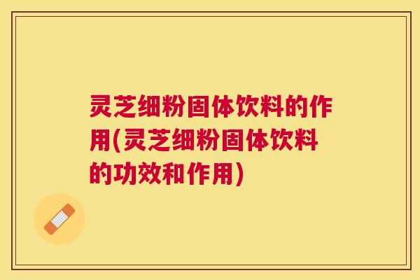 灵芝细粉固体饮料的作用(灵芝细粉固体饮料的功效和作用) 灵芝细粉固体饮料的作用(灵芝细粉固体饮料的功效和作用)