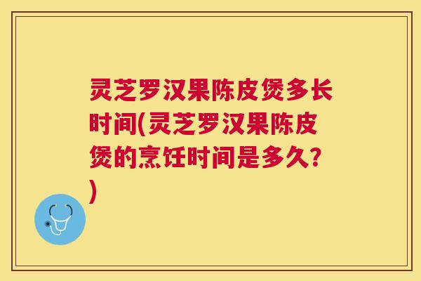 灵芝罗汉果陈皮煲多长时间(灵芝罗汉果陈皮煲的烹饪时间是多久?) 灵芝罗汉果陈皮煲多长时间(灵芝罗汉果陈皮煲的烹饪时间是多久?)