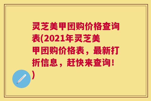 灵芝美甲团购价格查询表(2021年灵芝美甲团购价格表,新打折信息,赶快来查询!) 灵芝美甲团购价格查询表(2021年灵芝美甲团购价格表,新打折信息,赶快来查询!)
