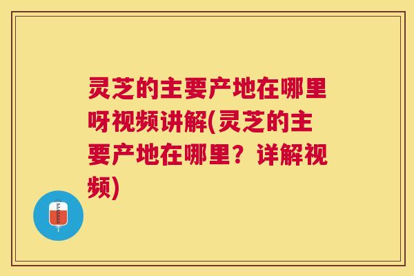 灵芝的主要产地在哪里呀视频讲解(灵芝的主要产地在哪里?详解视频) 灵芝的主要产地在哪里呀视频讲解(灵芝的主要产地在哪里?详解视频)
