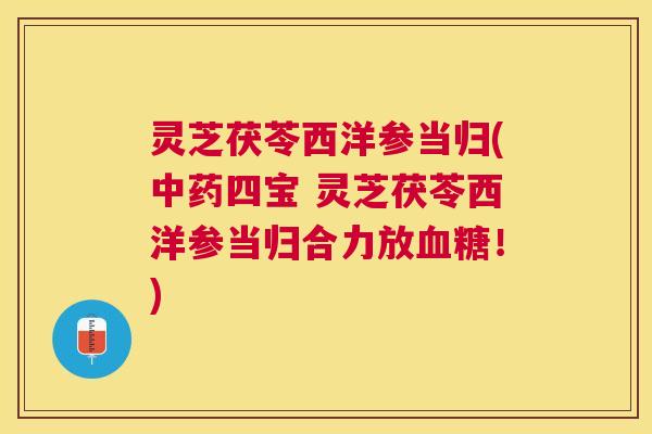 灵芝茯苓西洋参当归(四宝 灵芝茯苓西洋参当归合力放!) 灵芝茯苓西洋参当归(四宝 灵芝茯苓西洋参当归合力放!)