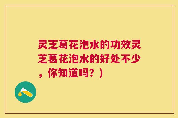 灵芝葛花泡水的功效灵芝葛花泡水的好处不少，你知道吗？)