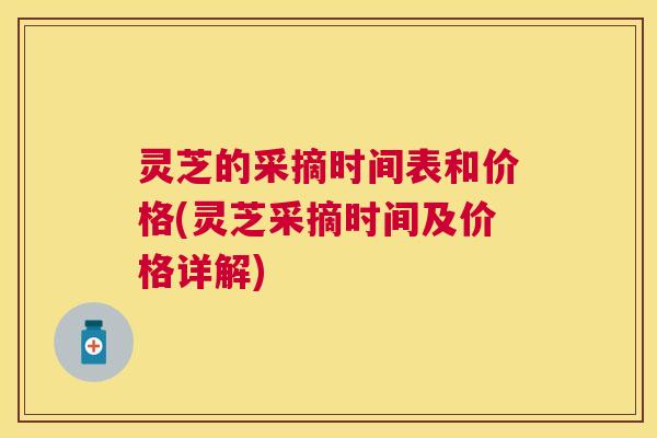 灵芝的采摘时间表和价格(灵芝采摘时间及价格详解) 灵芝的采摘时间表和价格(灵芝采摘时间及价格详解)
