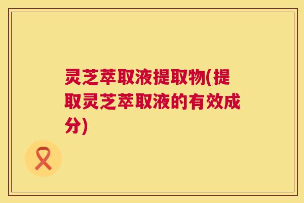 灵芝萃取液提取物(提取灵芝萃取液的有效成分)