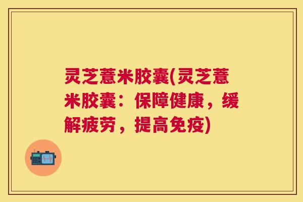 灵芝薏米胶囊(灵芝薏米胶囊:保障健康,缓解疲劳,提高免疫) 灵芝薏米胶囊(灵芝薏米胶囊:保障健康,缓解疲劳,提高免疫)